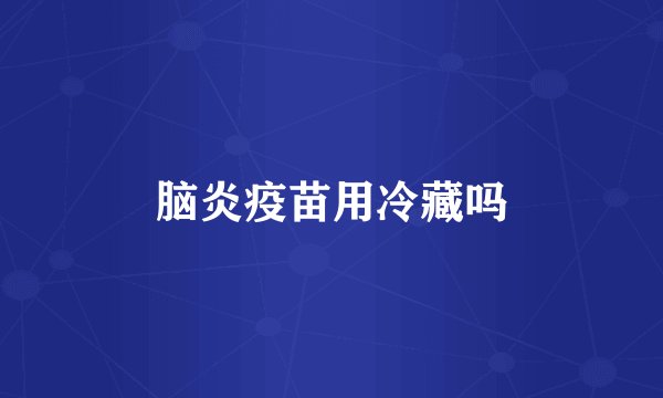 脑炎疫苗用冷藏吗