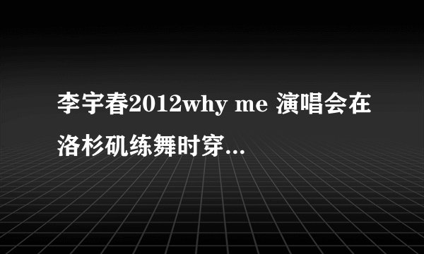 李宇春2012why me 演唱会在洛杉矶练舞时穿的鞋子什么牌子的