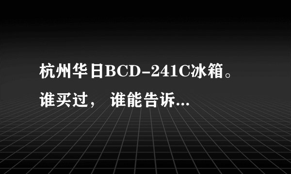 杭州华日BCD-241C冰箱。 谁买过， 谁能告诉我价格吗？东西好不好？急急急！！