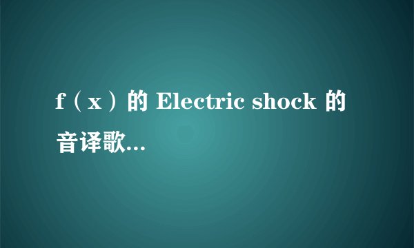 f（x）的 Electric shock 的音译歌词，（已经找出音译歌词，）求分配~~~