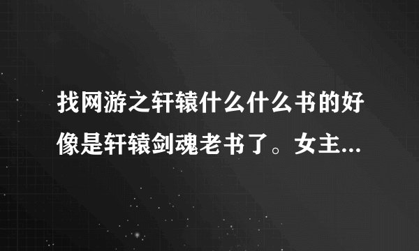 找网游之轩辕什么什么书的好像是轩辕剑魂老书了。女主好像是婉儿的前几章一开始就跟主角认识是住一起的，
