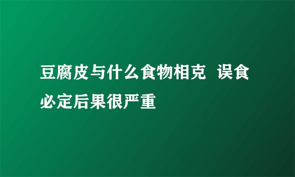 豆腐皮与什么食物相克  误食必定后果很严重