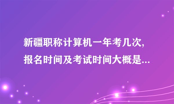 新疆职称计算机一年考几次,报名时间及考试时间大概是什么时候？