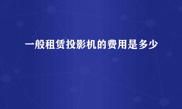 一般租赁投影机的费用是多少