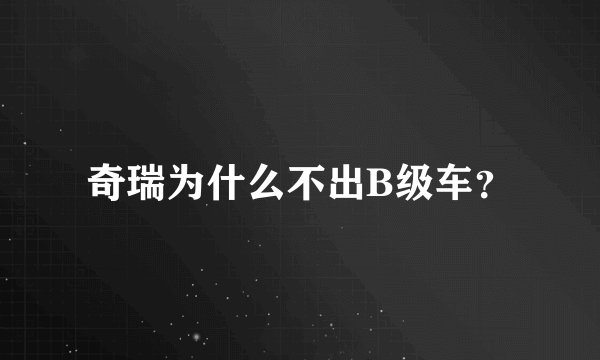 奇瑞为什么不出B级车？