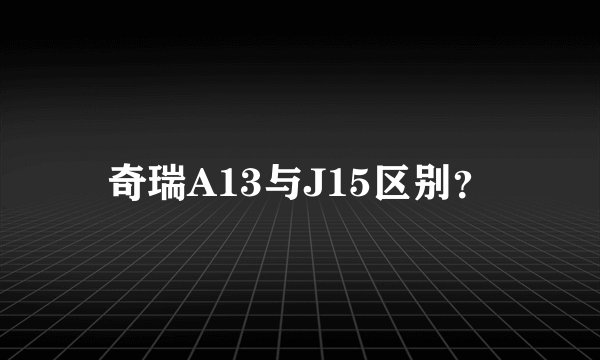 奇瑞A13与J15区别？