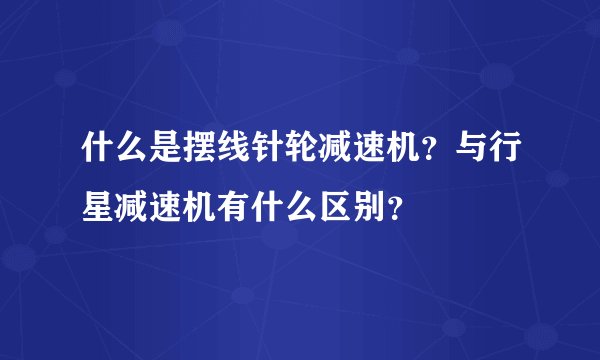 什么是摆线针轮减速机？与行星减速机有什么区别？