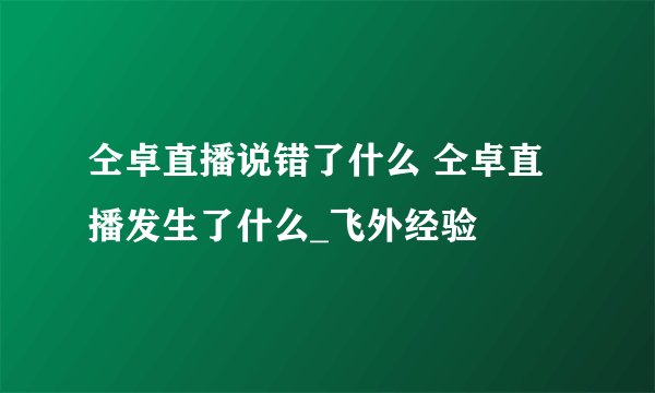 仝卓直播说错了什么 仝卓直播发生了什么_飞外经验