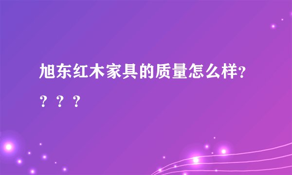 旭东红木家具的质量怎么样？？？？