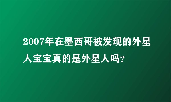 2007年在墨西哥被发现的外星人宝宝真的是外星人吗？