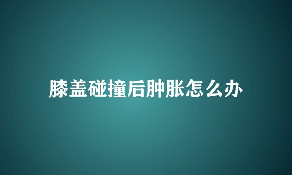 膝盖碰撞后肿胀怎么办