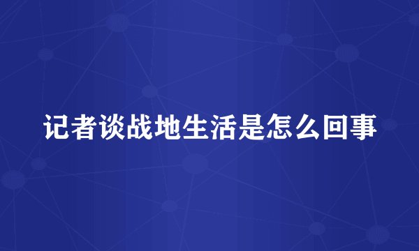 记者谈战地生活是怎么回事