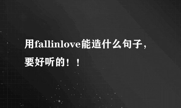 用fallinlove能造什么句子，要好听的！！