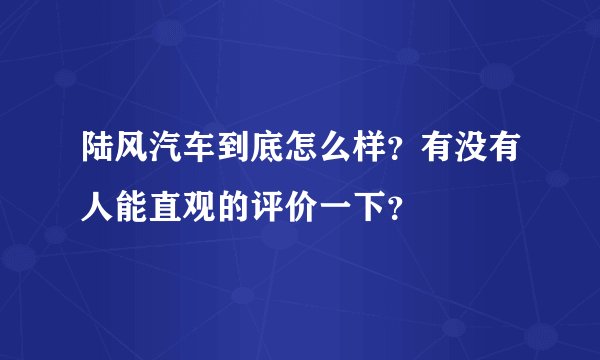 陆风汽车到底怎么样？有没有人能直观的评价一下？