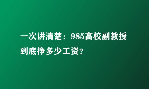 一次讲清楚：985高校副教授到底挣多少工资？