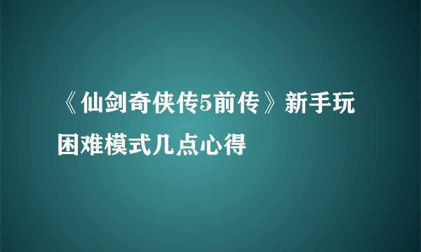 《仙剑奇侠传5前传》新手玩困难模式几点心得