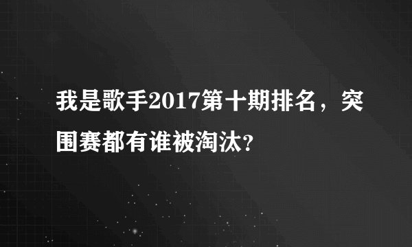 我是歌手2017第十期排名，突围赛都有谁被淘汰？