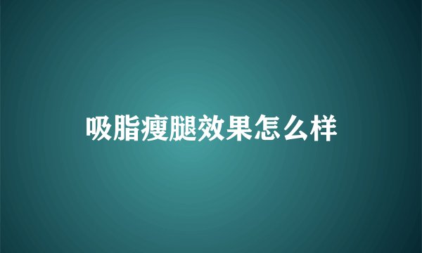 吸脂瘦腿效果怎么样
