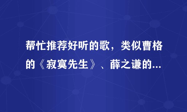 帮忙推荐好听的歌，类似曹格的《寂寞先生》、薛之谦的《几个你》、这之类的歌……越悲越好、、