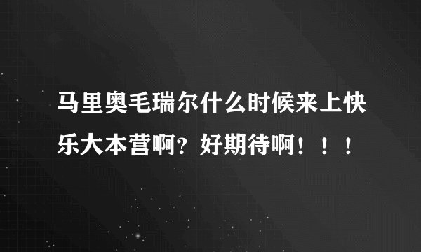 马里奥毛瑞尔什么时候来上快乐大本营啊？好期待啊！！！