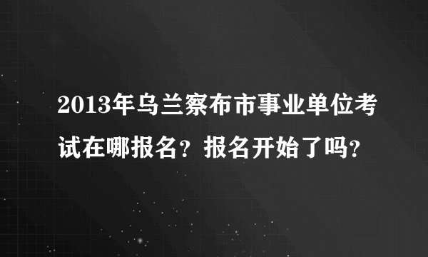 2013年乌兰察布市事业单位考试在哪报名？报名开始了吗？