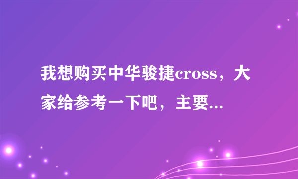 我想购买中华骏捷cross，大家给参考一下吧，主要是发动机和油耗方面，谢谢大家的帮助。
