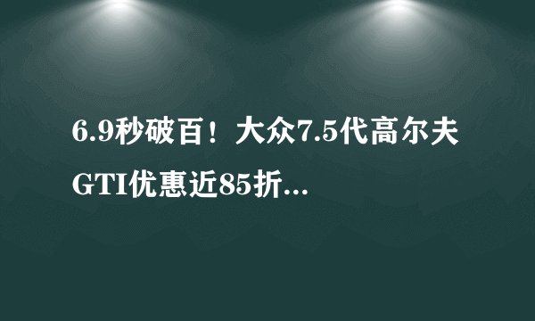 6.9秒破百！大众7.5代高尔夫GTI优惠近85折值得买吗？