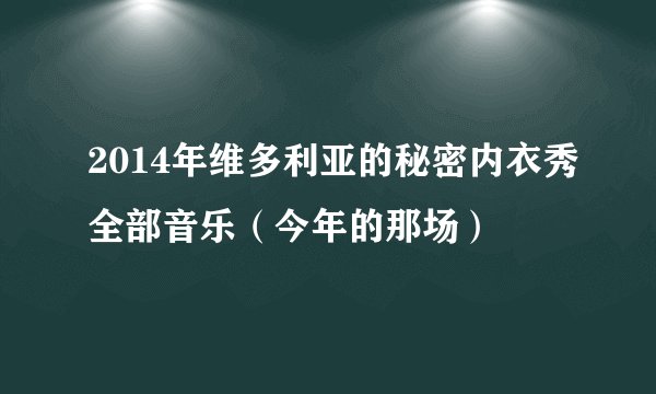 2014年维多利亚的秘密内衣秀全部音乐（今年的那场）