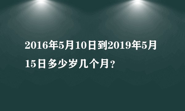 2016年5月10日到2019年5月15日多少岁几个月?