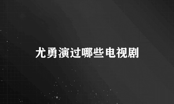 尤勇演过哪些电视剧
