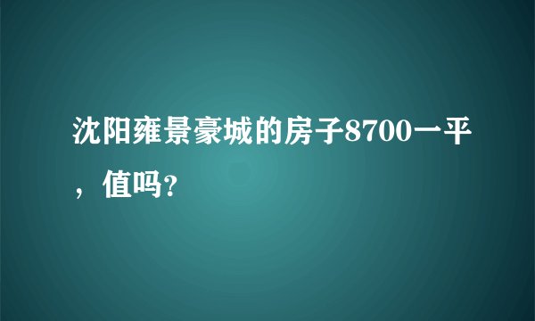 沈阳雍景豪城的房子8700一平，值吗？