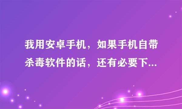 我用安卓手机，如果手机自带杀毒软件的话，还有必要下载一个杀毒软件吗？