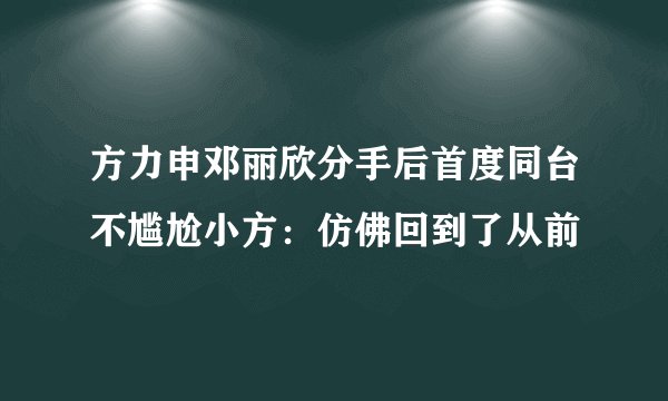 方力申邓丽欣分手后首度同台不尴尬小方：仿佛回到了从前