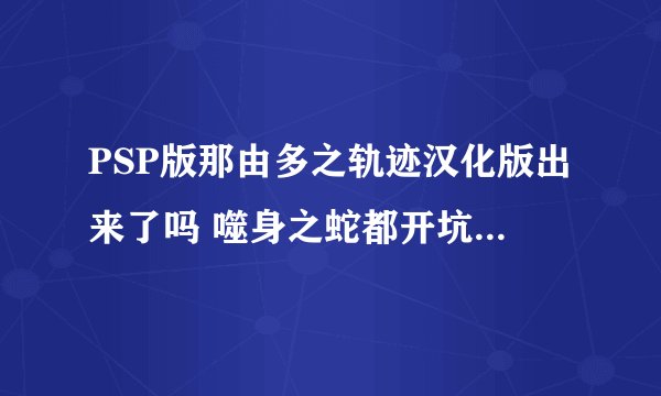 PSP版那由多之轨迹汉化版出来了吗 噬身之蛇都开坑快1年了 怎么还没出来？？？