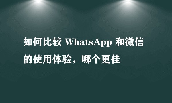 如何比较 WhatsApp 和微信的使用体验，哪个更佳
