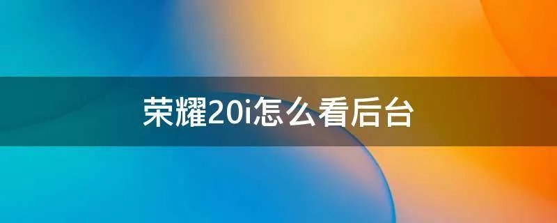 荣耀20i怎么看后台