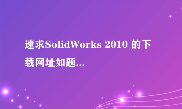 速求SolidWorks 2010 的下载网址如题 谢谢了
