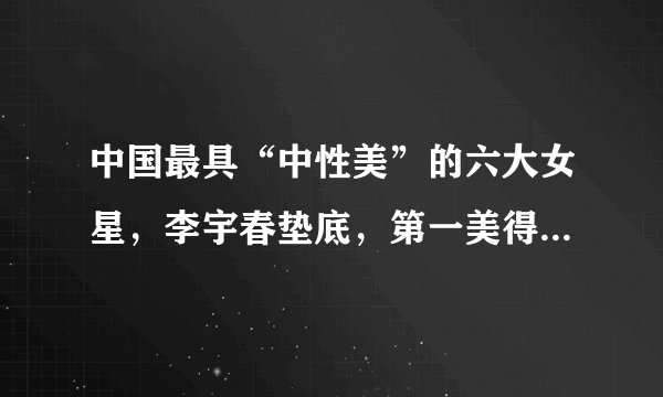 中国最具“中性美”的六大女星，李宇春垫底，第一美得令人窒息！