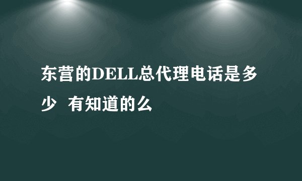 东营的DELL总代理电话是多少  有知道的么