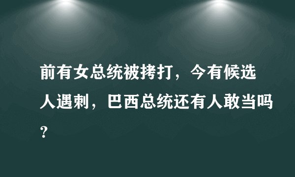 前有女总统被拷打，今有候选人遇刺，巴西总统还有人敢当吗？