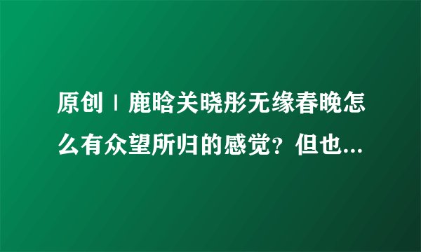 原创｜鹿晗关晓彤无缘春晚怎么有众望所归的感觉？但也有失落？