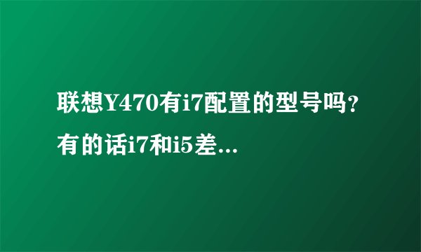 联想Y470有i7配置的型号吗？有的话i7和i5差的怎么样