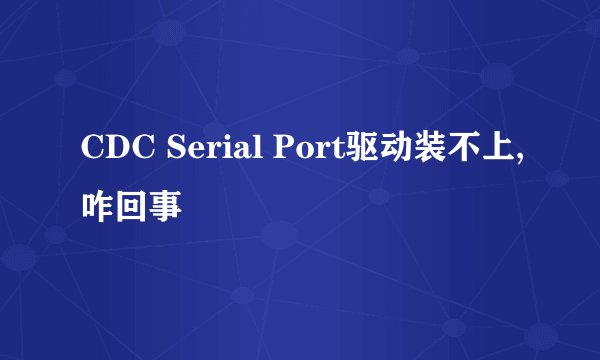 CDC Serial Port驱动装不上,咋回事