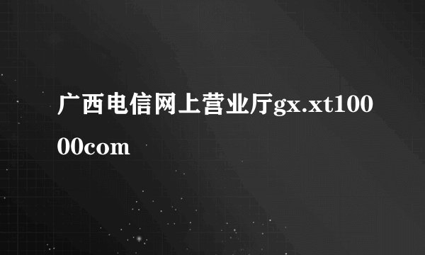 广西电信网上营业厅gx.xt10000com