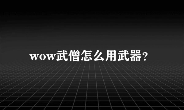 wow武僧怎么用武器？