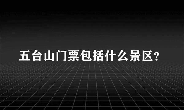 五台山门票包括什么景区？