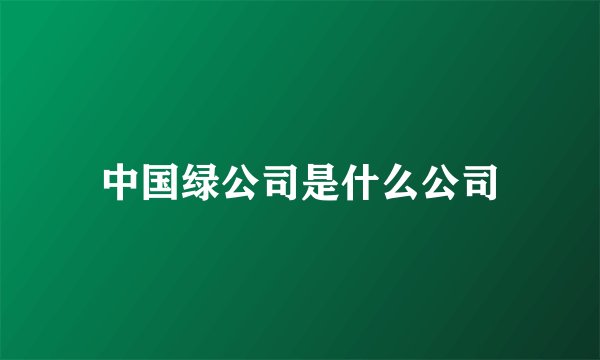 中国绿公司是什么公司
