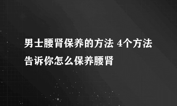 男士腰肾保养的方法 4个方法告诉你怎么保养腰肾