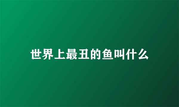 世界上最丑的鱼叫什么