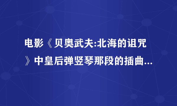 电影《贝奥武夫:北海的诅咒》中皇后弹竖琴那段的插曲以及片尾曲的名字？下载·~